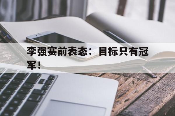 赛事分析-李强赛前表态：目标只有冠军！