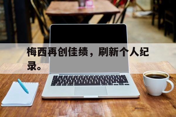 综合体育-梅西再创佳绩，刷新个人纪录。
