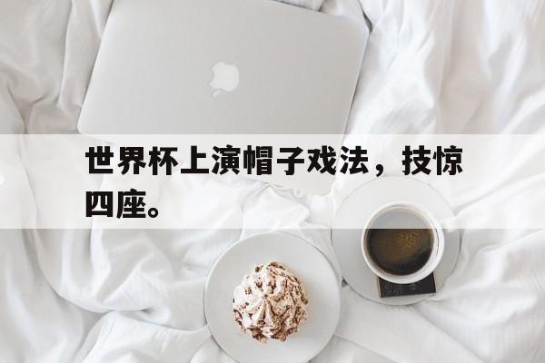 综合体育-世界杯上演帽子戏法，技惊四座。