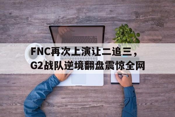 体育数据-FNC再次上演让二追三，G2战队逆境翻盘震惊全网