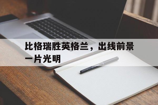 体育数据-比格瑞胜英格兰，出线前景一片光明