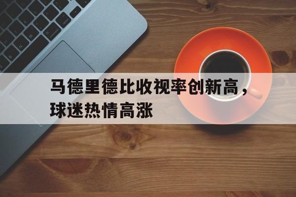 半岛体育平台-马德里德比收视率创新高，球迷热情高涨