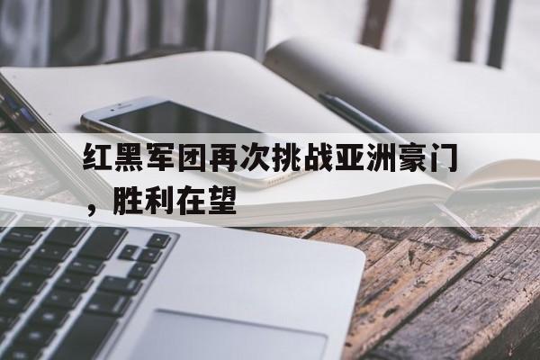 半岛体育app-红黑军团再次挑战亚洲豪门，胜利在望